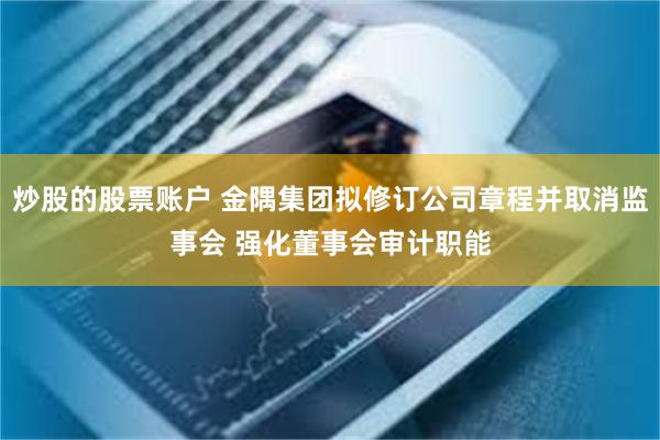 炒股的股票账户 金隅集团拟修订公司章程并取消监事会 强化董事会审计职能