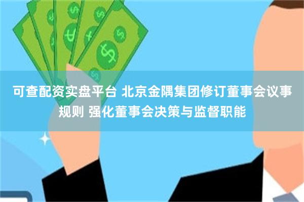 可查配资实盘平台 北京金隅集团修订董事会议事规则 强化董事会决策与监督职能