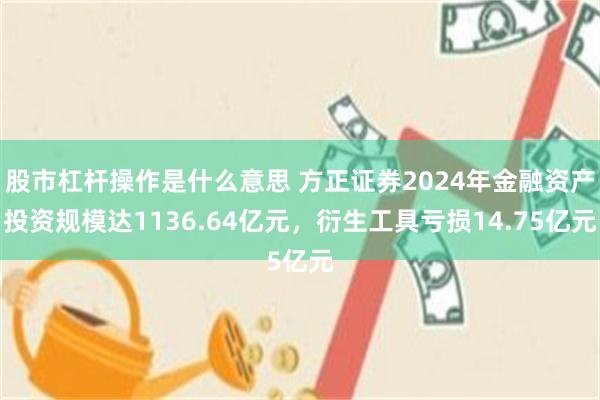 股市杠杆操作是什么意思 方正证券2024年金融资产投资规模达1136.64亿元，衍生工具亏损14.75亿元