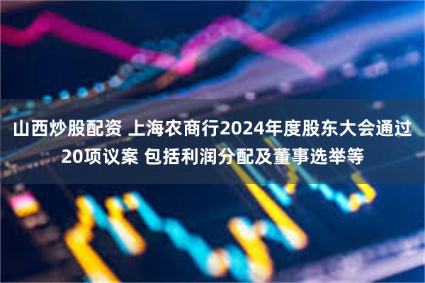 山西炒股配资 上海农商行2024年度股东大会通过20项议案 包括利润分配及董事选举等