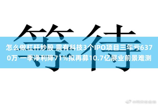 怎么做杠杆炒股 震有科技3个IPO项目三年亏6370万 一季净利降71%拟再募10.7亿展业前景难测