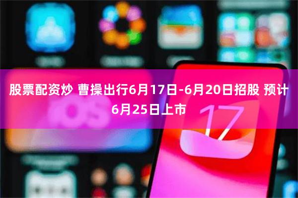 股票配资炒 曹操出行6月17日-6月20日招股 预计6月25日上市