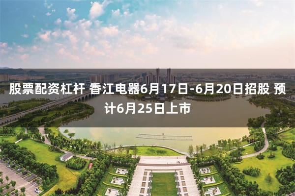 股票配资杠杆 香江电器6月17日-6月20日招股 预计6月25日上市