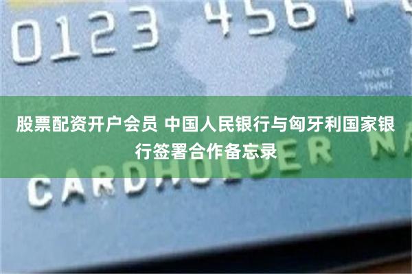股票配资开户会员 中国人民银行与匈牙利国家银行签署合作备忘录
