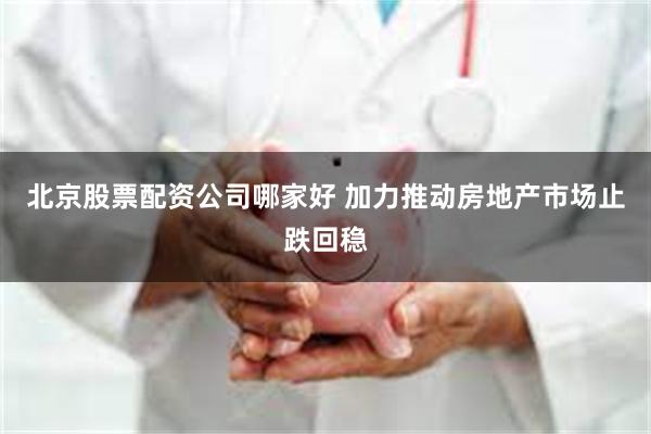 北京股票配资公司哪家好 加力推动房地产市场止跌回稳