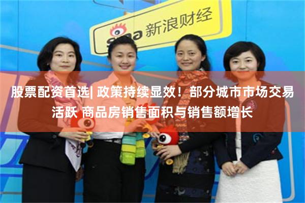 股票配资首选| 政策持续显效！部分城市市场交易活跃 商品房销售面积与销售额增长