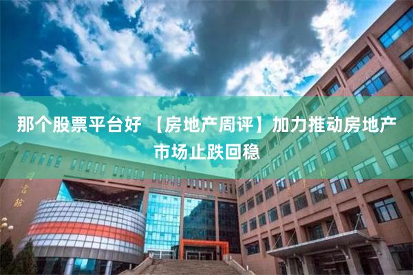 那个股票平台好 【房地产周评】加力推动房地产市场止跌回稳