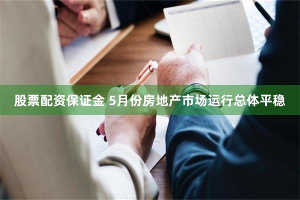 股票配资保证金 5月份房地产市场运行总体平稳