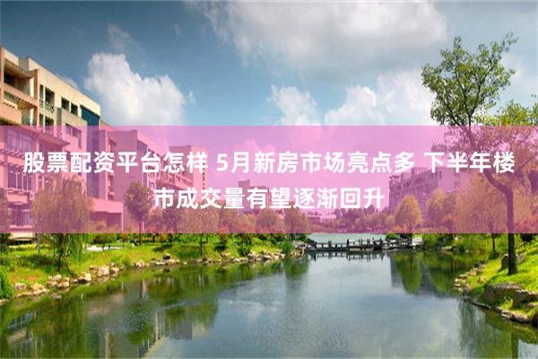 股票配资平台怎样 5月新房市场亮点多 下半年楼市成交量有望逐渐回升