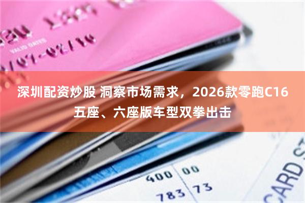 深圳配资炒股 洞察市场需求，2026款零跑C16五座、六座版车型双拳出击