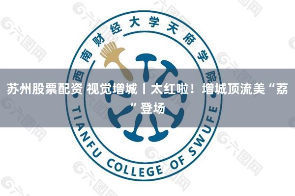 苏州股票配资 视觉增城丨太红啦！增城顶流美“荔”登场