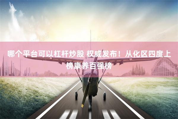 哪个平台可以杠杆炒股 权威发布！从化区四度上榜康养百强榜