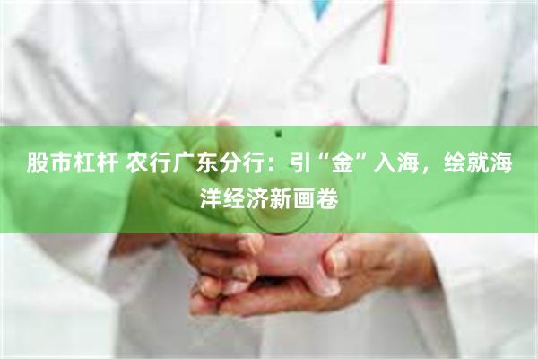 股市杠杆 农行广东分行：引“金”入海，绘就海洋经济新画卷
