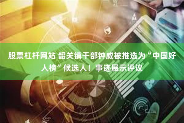 股票杠杆网站 韶关镇干部钟威被推选为“中国好人榜”候选人！事迹展示评议