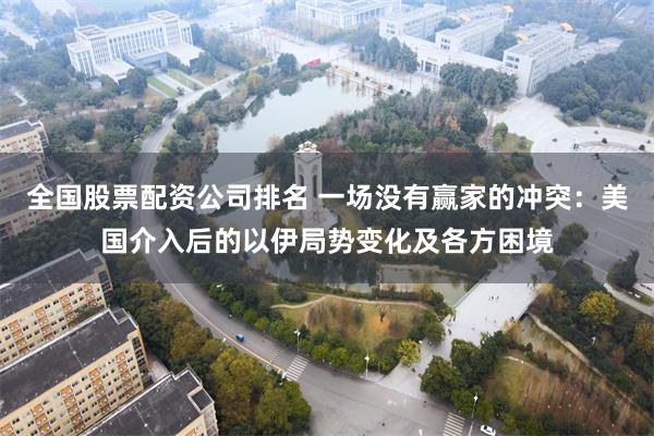 全国股票配资公司排名 一场没有赢家的冲突：美国介入后的以伊局势变化及各方困境