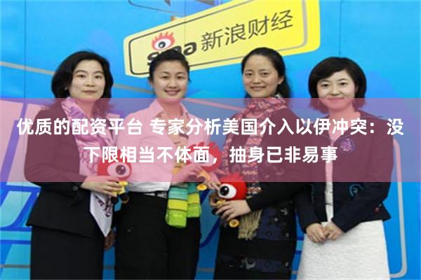 优质的配资平台 专家分析美国介入以伊冲突：没下限相当不体面，抽身已非易事