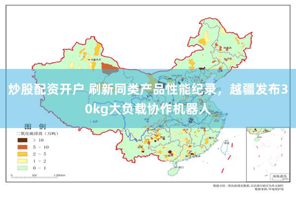 炒股配资开户 刷新同类产品性能纪录，越疆发布30kg大负载协作机器人