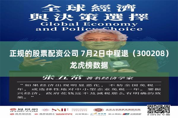 正规的股票配资公司 7月2日中程退（300208）龙虎榜数据