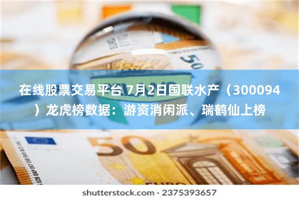 在线股票交易平台 7月2日国联水产（300094）龙虎榜数据：游资消闲派、瑞鹤仙上榜