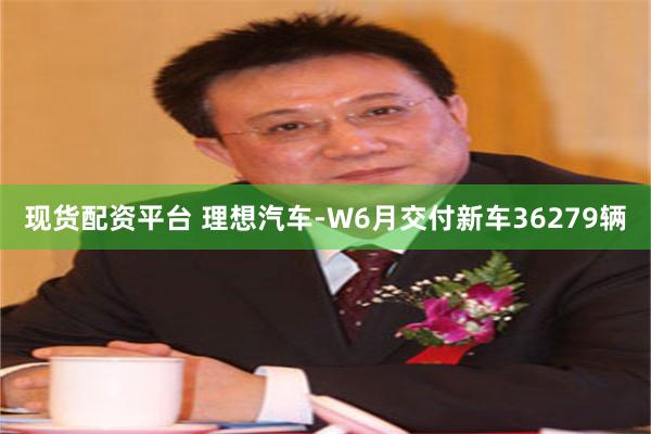 现货配资平台 理想汽车-W6月交付新车36279辆