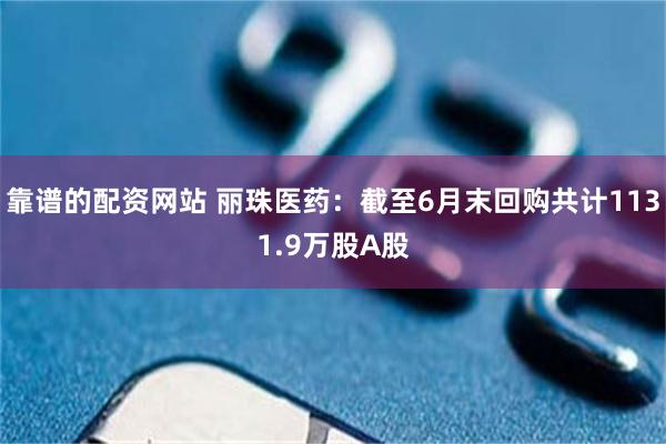 靠谱的配资网站 丽珠医药：截至6月末回购共计1131.9万股A股