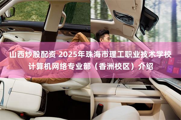 山西炒股配资 2025年珠海市理工职业技术学校计算机网络专业部（香洲校区）介绍