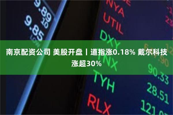 南京配资公司 美股开盘丨道指涨0.18% 戴尔科技涨超30%