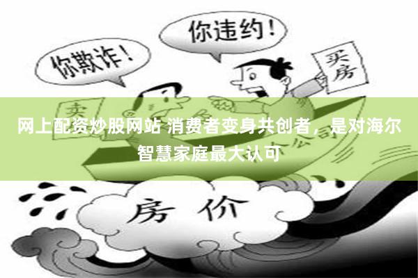 网上配资炒股网站 消费者变身共创者，是对海尔智慧家庭最大认可