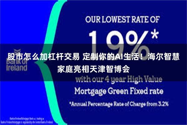 股市怎么加杠杆交易 定制你的AI生活！海尔智慧家庭亮相天津智博会