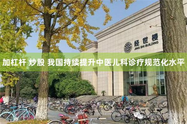 加杠杆 炒股 我国持续提升中医儿科诊疗规范化水平