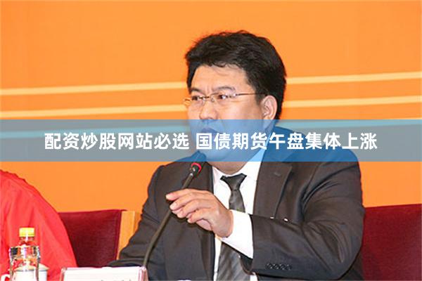 配资炒股网站必选 国债期货午盘集体上涨