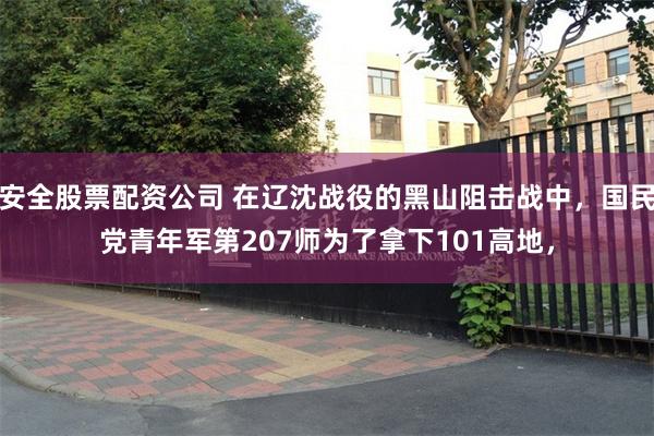 安全股票配资公司 在辽沈战役的黑山阻击战中，国民党青年军第207师为了拿下101高地，