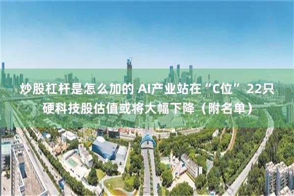 炒股杠杆是怎么加的 AI产业站在“C位” 22只硬科技股估值或将大幅下降（附名单）