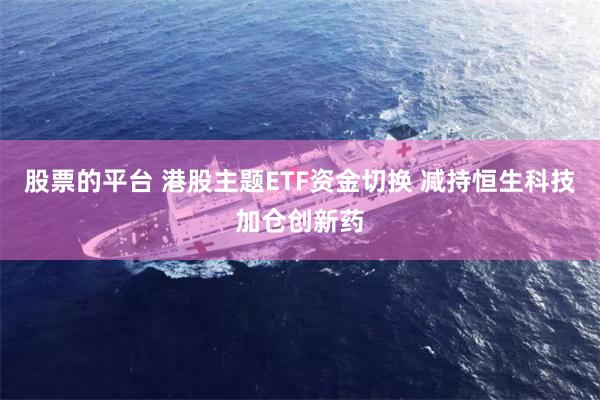 股票的平台 港股主题ETF资金切换 减持恒生科技加仓创新药