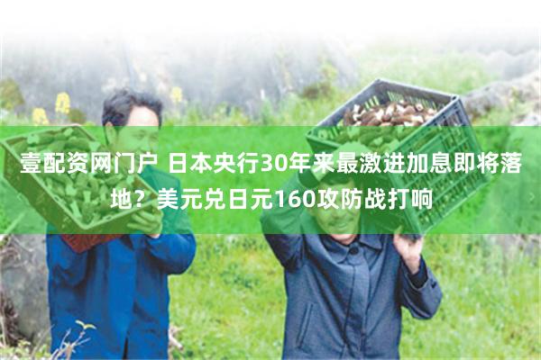 壹配资网门户 日本央行30年来最激进加息即将落地？美元兑日元160攻防战打响