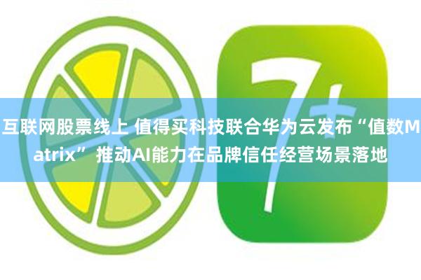 互联网股票线上 值得买科技联合华为云发布“值数Matrix” 推动AI能力在品牌信任经营场景落地
