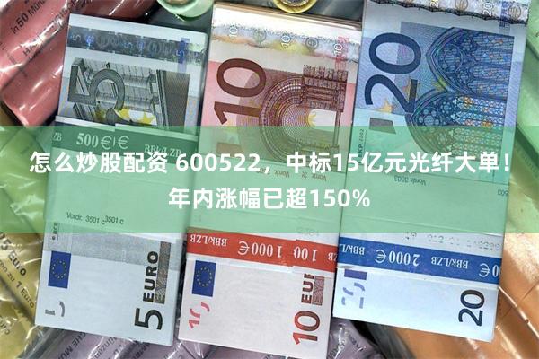 怎么炒股配资 600522，中标15亿元光纤大单！年内涨幅已超150%