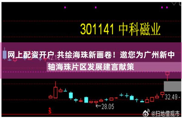 网上配资开户 共绘海珠新画卷！邀您为广州新中轴海珠片区发展建言献策