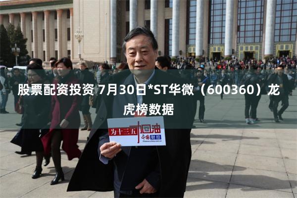 股票配资投资 7月30日*ST华微（600360）龙虎榜数据