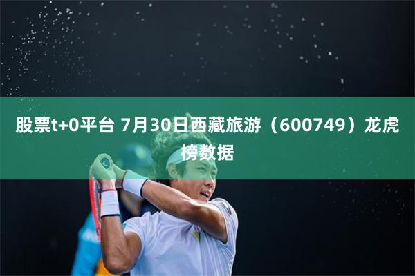 股票t+0平台 7月30日西藏旅游（600749）龙虎榜数据