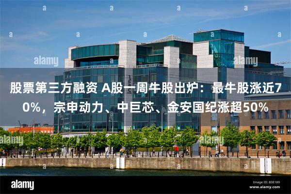 股票第三方融资 A股一周牛股出炉：最牛股涨近70%，宗申动力、中巨芯、金安国纪涨超50%