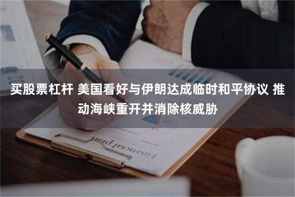买股票杠杆 美国看好与伊朗达成临时和平协议 推动海峡重开并消除核威胁