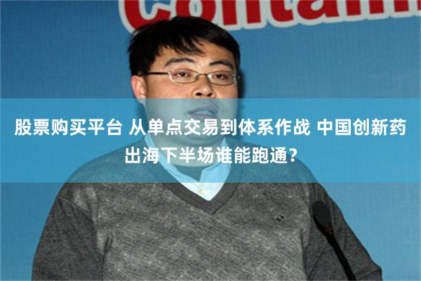 股票购买平台 从单点交易到体系作战 中国创新药出海下半场谁能跑通？