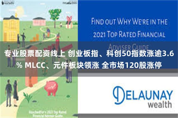 专业股票配资线上 创业板指、科创50指数涨逾3.6% MLCC、元件板块领涨 全市场120股涨停