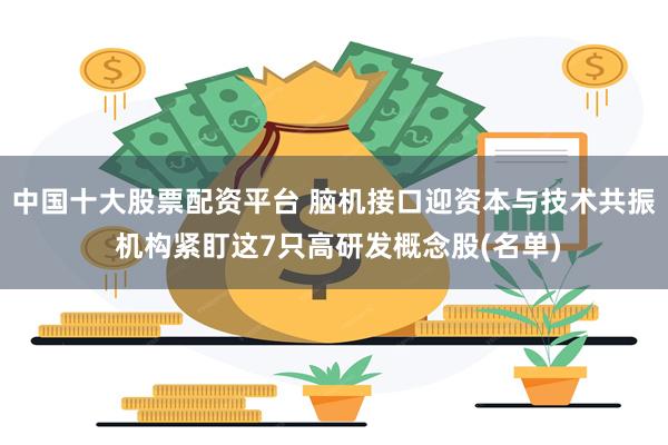 中国十大股票配资平台 脑机接口迎资本与技术共振 机构紧盯这7只高研发概念股(名单)