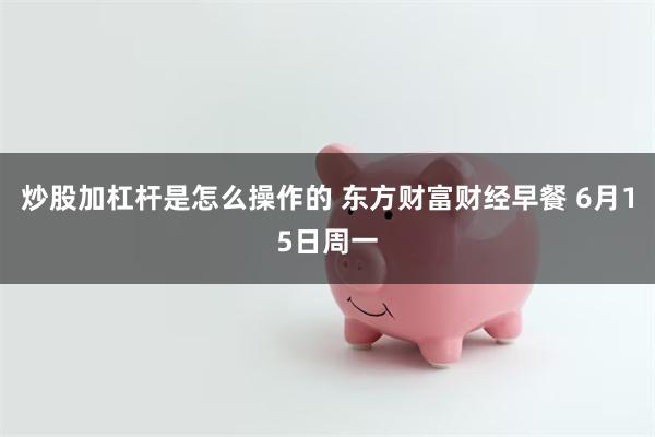 炒股加杠杆是怎么操作的 东方财富财经早餐 6月15日周一