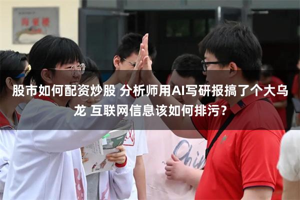 股市如何配资炒股 分析师用AI写研报搞了个大乌龙 互联网信息该如何排污？