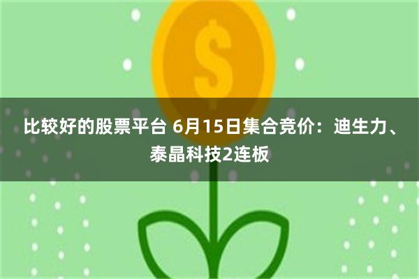 比较好的股票平台 6月15日集合竞价：迪生力、泰晶科技2连板