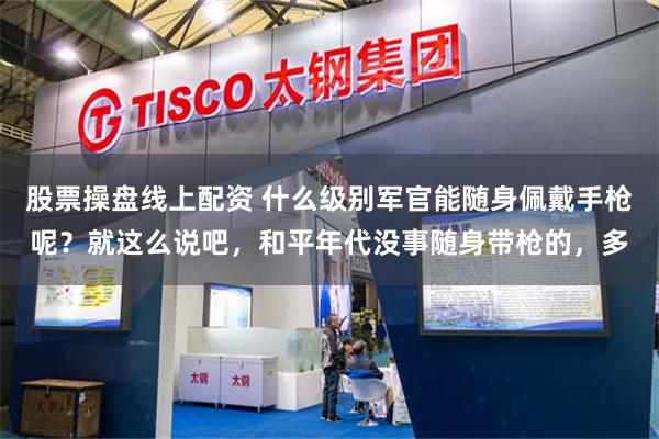 股票操盘线上配资 什么级别军官能随身佩戴手枪呢？就这么说吧，和平年代没事随身带枪的，多