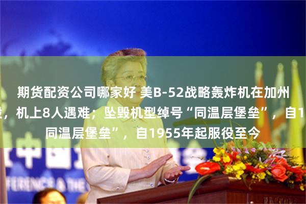 期货配资公司哪家好 美B-52战略轰炸机在加州南部沙漠地区坠毁，机上8人遇难；坠毁机型绰号“同温层堡垒”，自1955年起服役至今